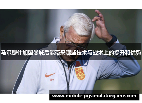 马尔穆什加盟曼城后能带来哪些技术与战术上的提升和优势