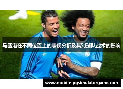 马塞洛在不同位置上的表现分析及其对球队战术的影响