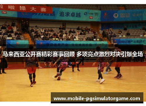 马来西亚公开赛精彩赛事回顾 多项亮点激烈对决引爆全场