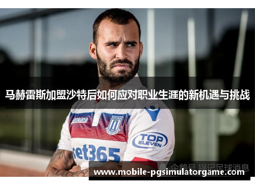 马赫雷斯加盟沙特后如何应对职业生涯的新机遇与挑战
