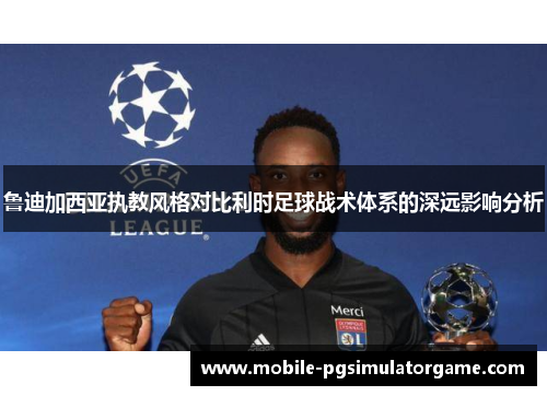 鲁迪加西亚执教风格对比利时足球战术体系的深远影响分析