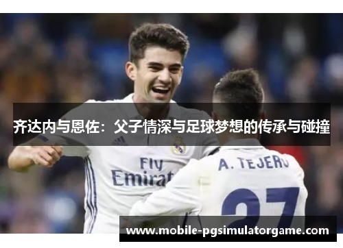 齐达内与恩佐：父子情深与足球梦想的传承与碰撞