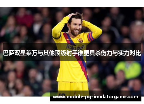 巴萨双星莱万与其他顶级射手谁更具杀伤力与实力对比
