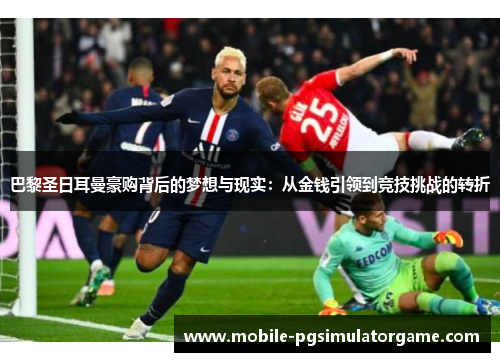 巴黎圣日耳曼豪购背后的梦想与现实：从金钱引领到竞技挑战的转折