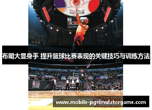 布朗大显身手 提升篮球比赛表现的关键技巧与训练方法