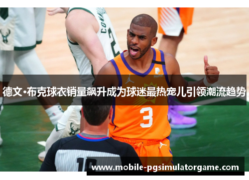 德文·布克球衣销量飙升成为球迷最热宠儿引领潮流趋势