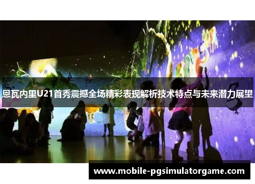 恩瓦内里U21首秀震撼全场精彩表现解析技术特点与未来潜力展望