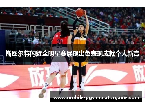 斯图尔特闪耀全明星赛展现出色表现成就个人新高