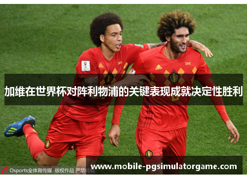 加维在世界杯对阵利物浦的关键表现成就决定性胜利