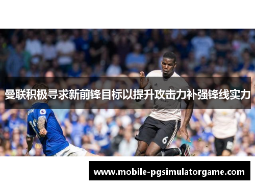 曼联积极寻求新前锋目标以提升攻击力补强锋线实力