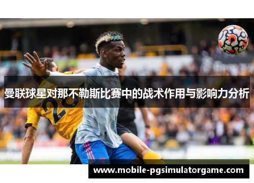 曼联球星对那不勒斯比赛中的战术作用与影响力分析