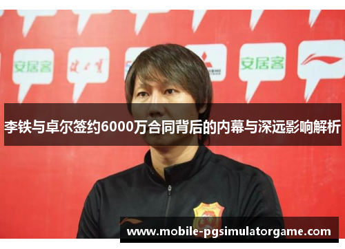 李铁与卓尔签约6000万合同背后的内幕与深远影响解析 李铁与卓尔签约6000万合同背后的内幕与深远影响解析