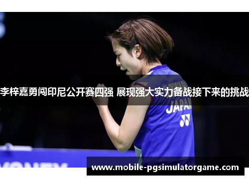 李梓嘉勇闯印尼公开赛四强 展现强大实力备战接下来的挑战 李梓嘉勇闯印尼公开赛四强 展现强大实力备战接下来的挑战