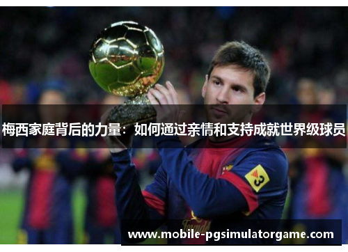 梅西家庭背后的力量:如何通过亲情和支持成就世界级球员 梅西家庭背后的力量:如何通过亲情和支持成就世界级球员