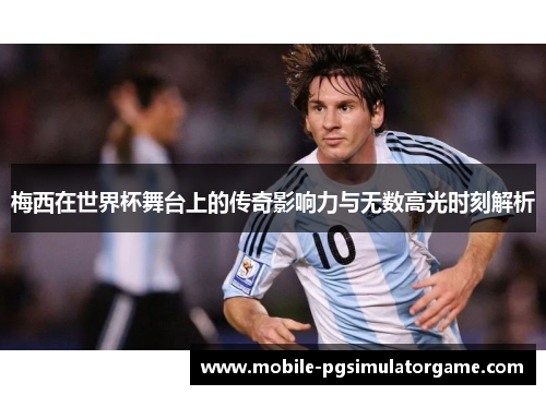 梅西在世界杯舞台上的传奇影响力与无数高光时刻解析 梅西在世界杯舞台上的传奇影响力与无数高光时刻解析