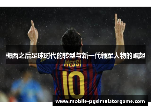 梅西之后足球时代的转型与新一代领军人物的崛起 梅西之后足球时代的转型与新一代领军人物的崛起