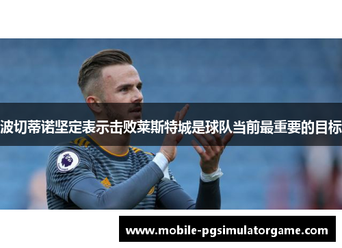 波切蒂诺坚定表示击败莱斯特城是球队当前最重要的目标