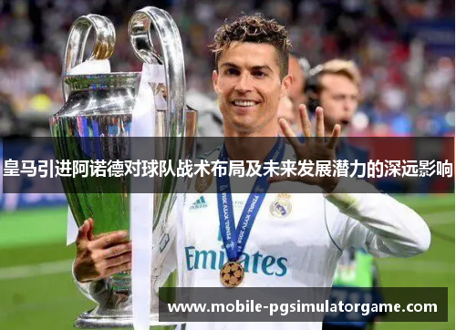 皇马引进阿诺德对球队战术布局及未来发展潜力的深远影响