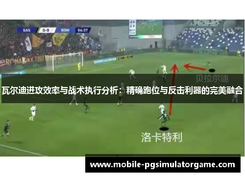 瓦尔迪进攻效率与战术执行分析：精确跑位与反击利器的完美融合