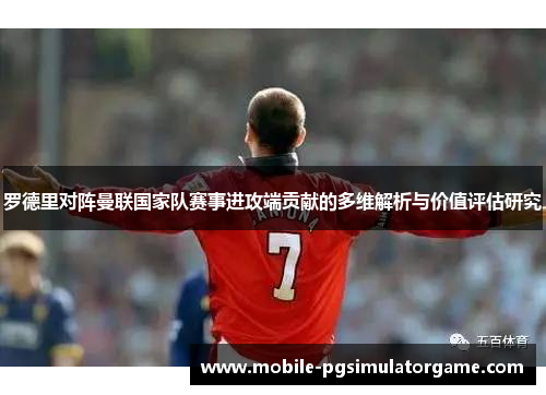 罗德里对阵曼联国家队赛事进攻端贡献的多维解析与价值评估研究