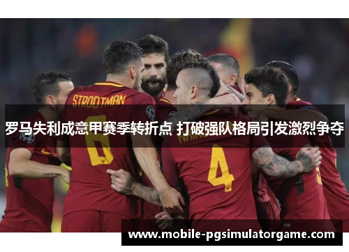 罗马失利成意甲赛季转折点 打破强队格局引发激烈争夺