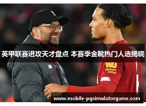 英甲联赛进攻天才盘点 本赛季金靴热门人选揭晓