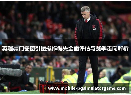 英超豪门冬窗引援操作得失全面评估与赛季走向解析 英超豪门冬窗引援操作得失全面评估与赛季走向解析