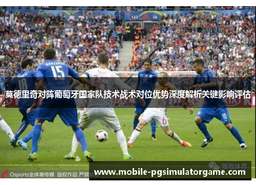 莫德里奇对阵葡萄牙国家队技术战术对位优势深度解析关键影响评估