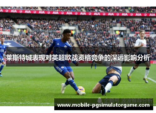 莱斯特城表现对英超欧战资格竞争的深远影响分析 莱斯特城表现对英超欧战资格竞争的深远影响分析