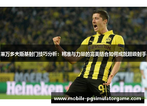 莱万多夫斯基射门技巧分析:精准与力量的完美结合如何成就超级射手 莱万多夫斯基射门技巧分析:精准与力量的完美结合如何成就超级射手