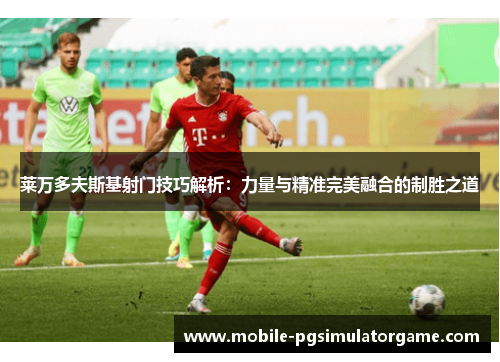 莱万多夫斯基射门技巧解析：力量与精准完美融合的制胜之道