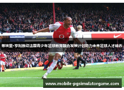 蒂埃里·亨利推动法国青少年足球教育融合发展计划助力未来足球人才培养 蒂埃里·亨利推动法国青少年足球教育融合发展计划助力未来足球人才培养