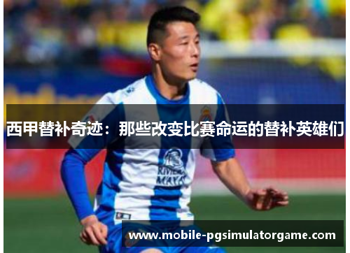 西甲替补奇迹:那些改变比赛命运的替补英雄们 西甲替补奇迹:那些改变比赛命运的替补英雄们