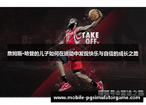 詹姆斯·哈登的儿子如何在运动中发现快乐与自信的成长之路