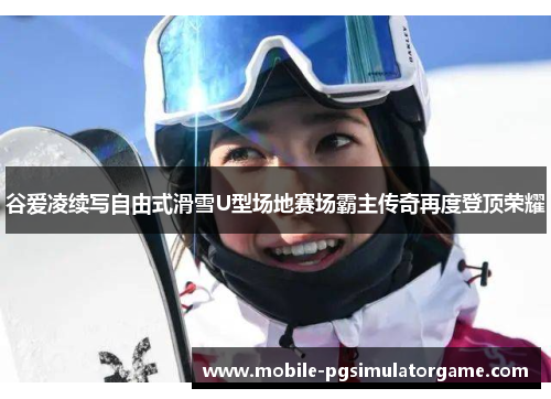 谷爱凌续写自由式滑雪U型场地赛场霸主传奇再度登顶荣耀