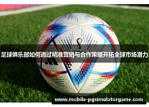 足球俱乐部如何通过精准营销与合作策略开拓全球市场潜力