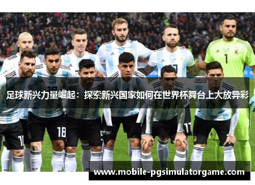 足球新兴力量崛起：探索新兴国家如何在世界杯舞台上大放异彩