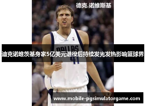 迪克诺维茨基身家5亿美元退役后持续发光发热影响篮球界