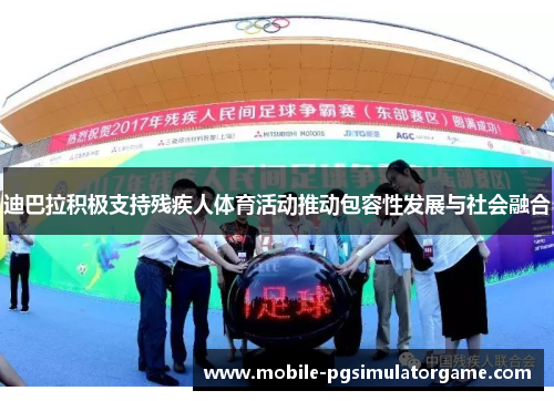 迪巴拉积极支持残疾人体育活动推动包容性发展与社会融合