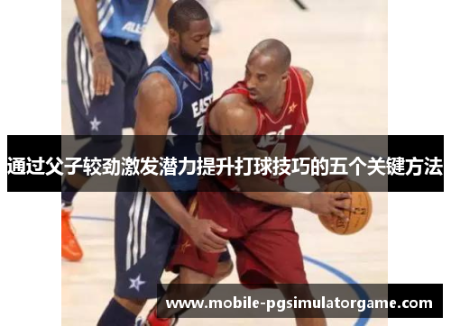 通过父子较劲激发潜力提升打球技巧的五个关键方法