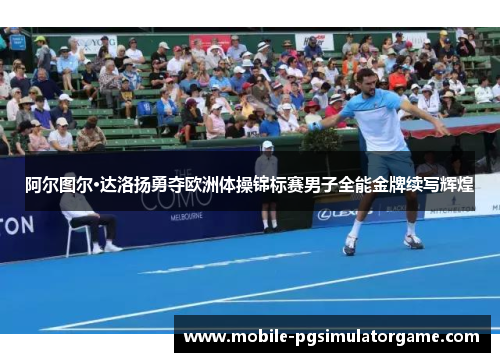 阿尔图尔·达洛扬勇夺欧洲体操锦标赛男子全能金牌续写辉煌