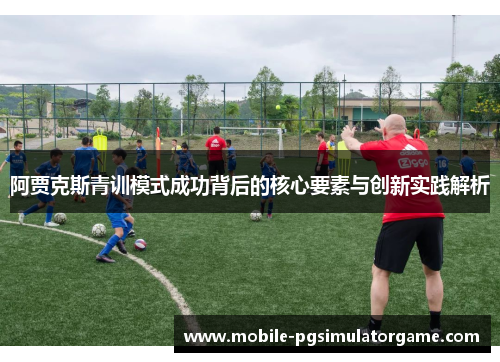阿贾克斯青训模式成功背后的核心要素与创新实践解析