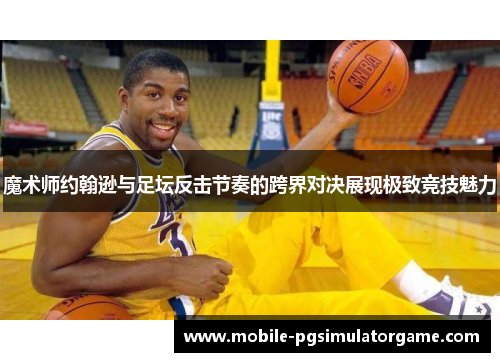 魔术师约翰逊与足坛反击节奏的跨界对决展现极致竞技魅力