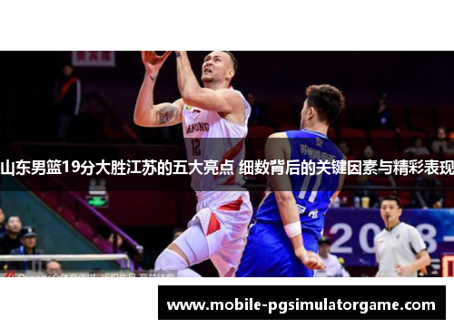 山东男篮19分大胜江苏的五大亮点 细数背后的关键因素与精彩表现 山东男篮19分大胜江苏的五大亮点 细数背后的关键因素与精彩表现